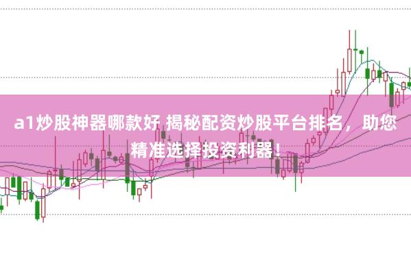a1炒股神器哪款好 揭秘配资炒股平台排名，助您精准选择投资利器！