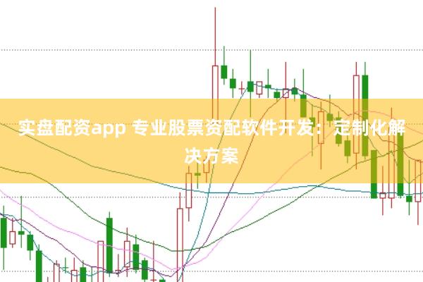 实盘配资app 专业股票资配软件开发：定制化解决方案