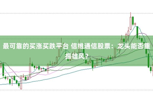 最可靠的买涨买跌平台 信维通信股票：龙头能否重振雄风？