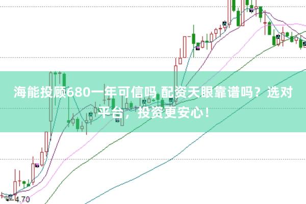 海能投顾680一年可信吗 配资天眼靠谱吗？选对平台，投资更安心！