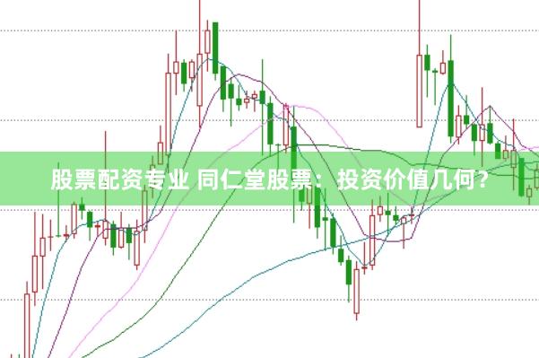 股票配资专业 同仁堂股票：投资价值几何？