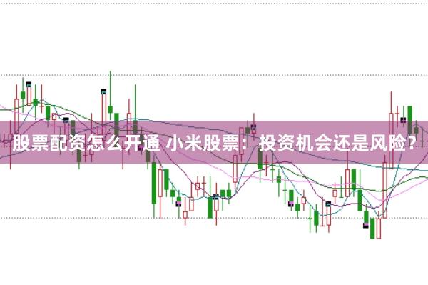 股票配资怎么开通 小米股票：投资机会还是风险？