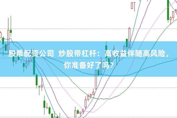 股票配资公司  炒股带杠杆：高收益伴随高风险，你准备好了吗？