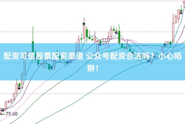 配资可信股票配资渠道 公众号配资合法吗？小心陷阱！