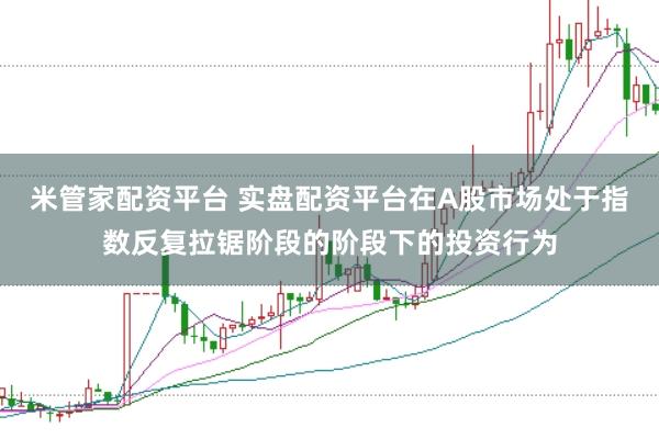米管家配资平台 实盘配资平台在A股市场处于指数反复拉锯阶段的阶段下的投资行为