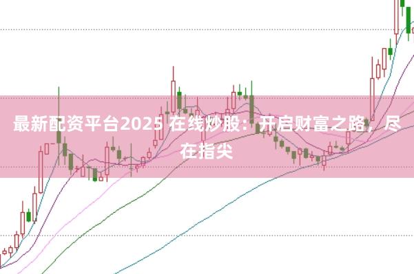 最新配资平台2025 在线炒股：开启财富之路，尽在指尖