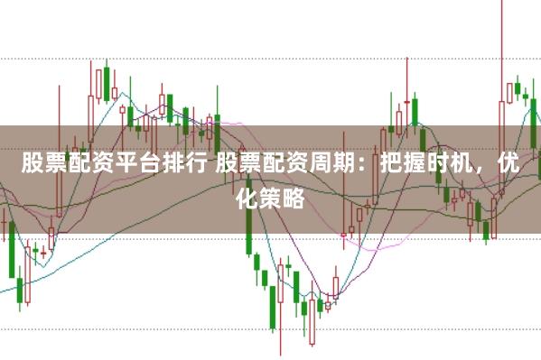 股票配资平台排行 股票配资周期：把握时机，优化策略