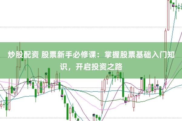 炒股配资 股票新手必修课：掌握股票基础入门知识，开启投资之路