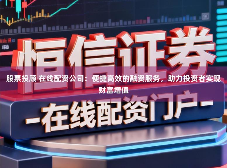 股票投顾 在线配资公司：便捷高效的融资服务，助力投资者实现财富增值