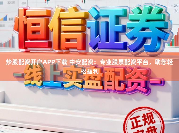 炒股配资开户APP下载 中安配资：专业股票配资平台，助您轻松盈利