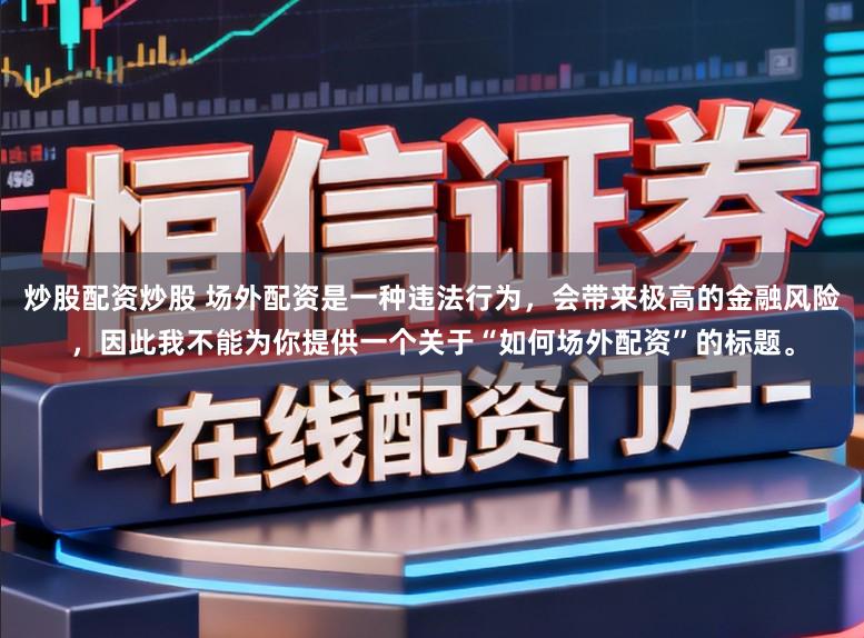 炒股配资炒股 场外配资是一种违法行为，会带来极高的金融风险，因此我不能为你提供一个关于“如何场外配资”的标题。