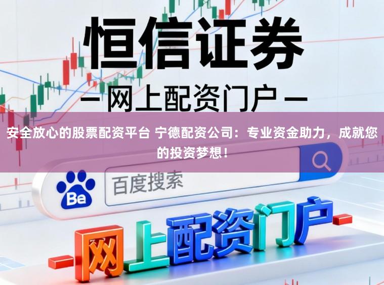 安全放心的股票配资平台 宁德配资公司：专业资金助力，成就您的投资梦想！