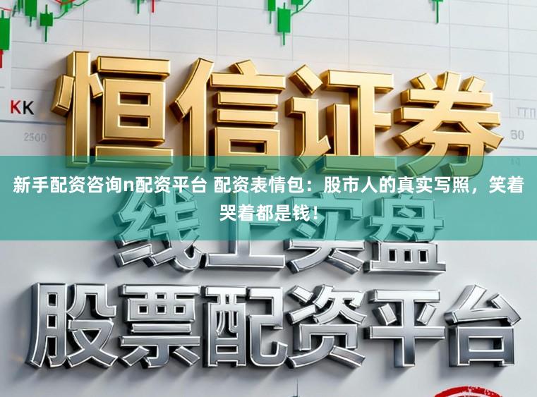 新手配资咨询n配资平台 配资表情包：股市人的真实写照，笑着哭着都是钱！