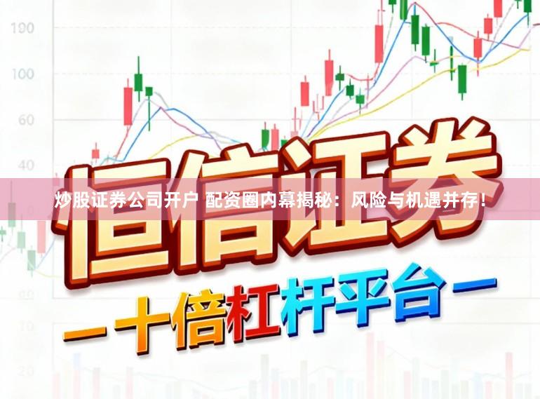 炒股证券公司开户 配资圈内幕揭秘：风险与机遇并存！