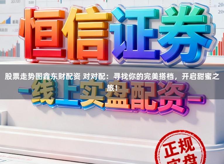 股票走势图鑫东财配资 对对配:寻找你的完美搭档,开启甜蜜之旅!