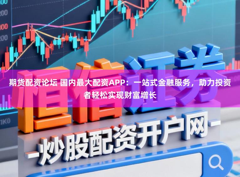 期货配资论坛 国内最大配资APP:一站式金融服务,助力投资者轻松实现财富增长