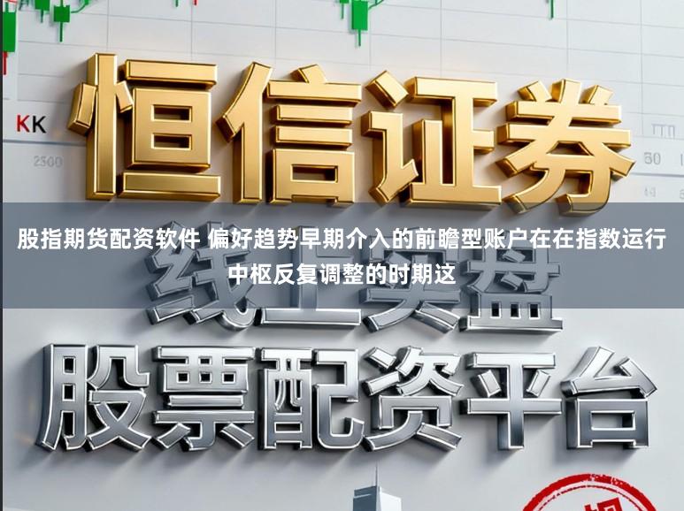 股指期货配资软件 偏好趋势早期介入的前瞻型账户在在指数运行中枢反复调整的时期这