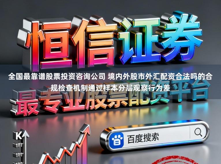 全国最靠谱股票投资咨询公司 境内外股市外汇配资合法吗的合规检查机制通过样本分层观察行为差