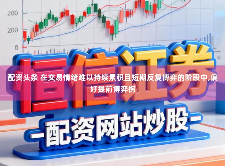 配资头条 在交易情绪难以持续累积且短期反复博弈的阶段中，偏好提前博弈拐