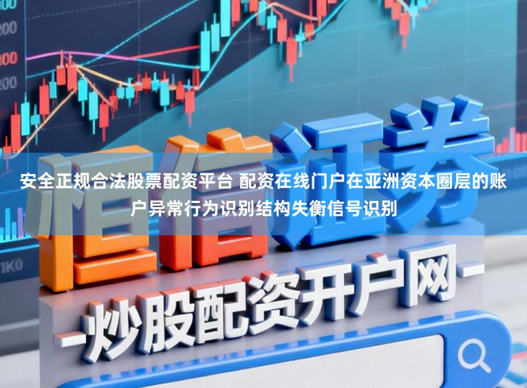 安全正规合法股票配资平台 配资在线门户在亚洲资本圈层的账户异常行为识别结构失衡信号识别