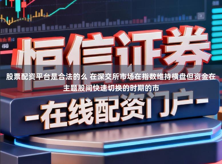 股票配资平台是合法的么 在深交所市场在指数维持横盘但资金在主题股间快速切换的时期的市