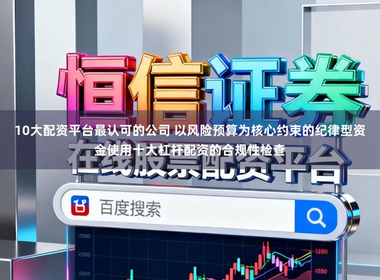 10大配资平台最认可的公司 以风险预算为核心约束的纪律型资金使用十大杠杆配资的合规性检查