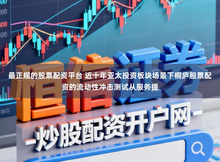 最正规的股票配资平台 近十年亚太投资板块场景下桐庐股票配资的流动性冲击测试从服务提