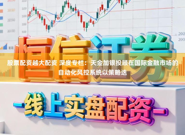 股票配资越大配资 深度专栏：天金加银投顾在国际金融市场的自动化风控系统以策略迭
