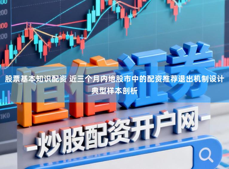 股票基本知识配资 近三个月内地股市中的配资推荐退出机制设计典型样本剖析