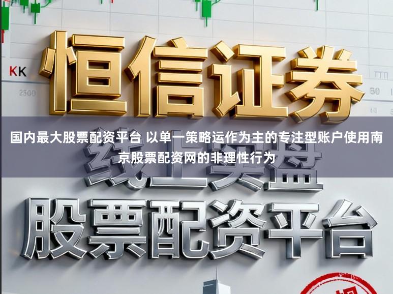 国内最大股票配资平台 以单一策略运作为主的专注型账户使用南京股票配资网的非理性行为