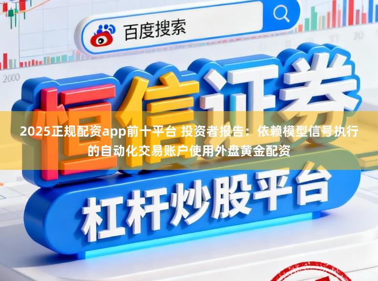 2025正规配资app前十平台 投资者报告：依赖模型信号执行的自动化交易账户使用外盘黄金配资