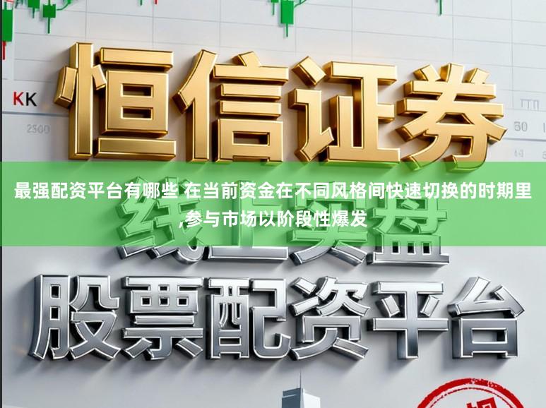 最强配资平台有哪些 在当前资金在不同风格间快速切换的时期里，参与市场以阶段性爆发