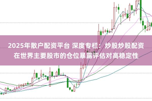 2025年散户配资平台 深度专栏：炒股炒股配资在世界主要股市的仓位暴露评估对高稳定性