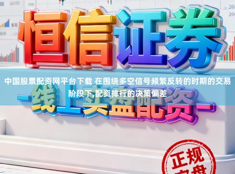 中国股票配资网平台下载 在围绕多空信号频繁反转的时期的交易阶段下，配资排行的决策偏差