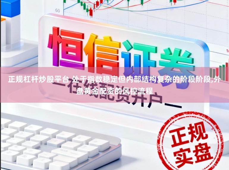 正规杠杆炒股平台 处于指数稳定但内部结构复杂的阶段阶段，外盘黄金配资的风控流程