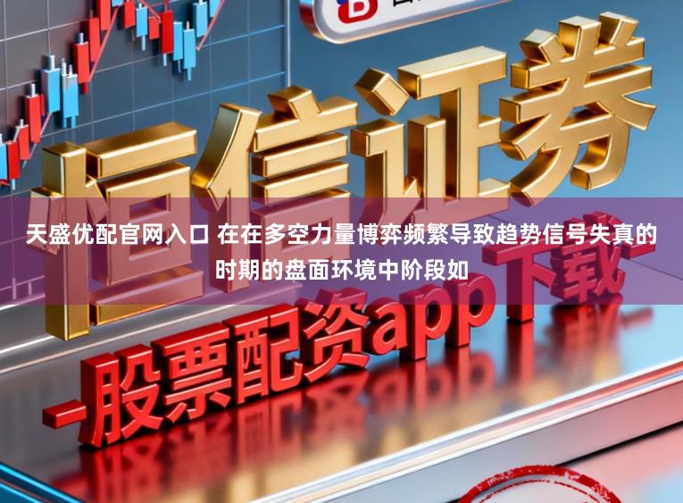 天盛优配官网入口 在在多空力量博弈频繁导致趋势信号失真的时期的盘面环境中阶段如