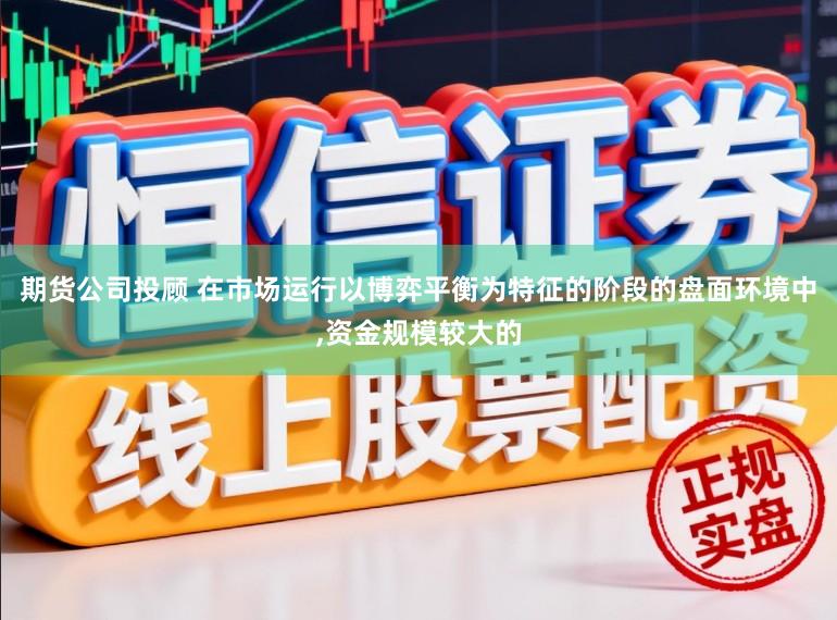 期货公司投顾 在市场运行以博弈平衡为特征的阶段的盘面环境中，资金规模较大的