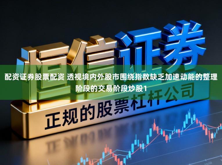 配资证券股票配资 透视境内外股市围绕指数缺乏加速动能的整理阶段的交易阶段炒股1