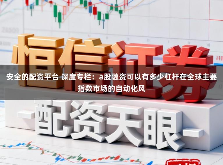 安全的配资平台 深度专栏：a股融资可以有多少杠杆在全球主要指数市场的自动化风