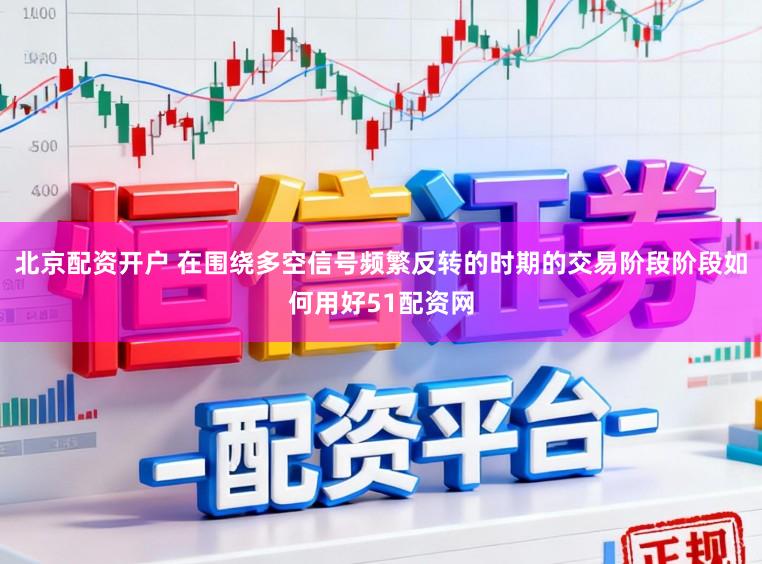北京配资开户 在围绕多空信号频繁反转的时期的交易阶段阶段如何用好51配资网