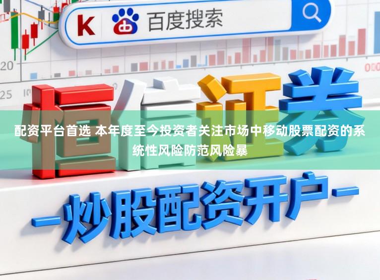 配资平台首选 本年度至今投资者关注市场中移动股票配资的系统性风险防范风险暴