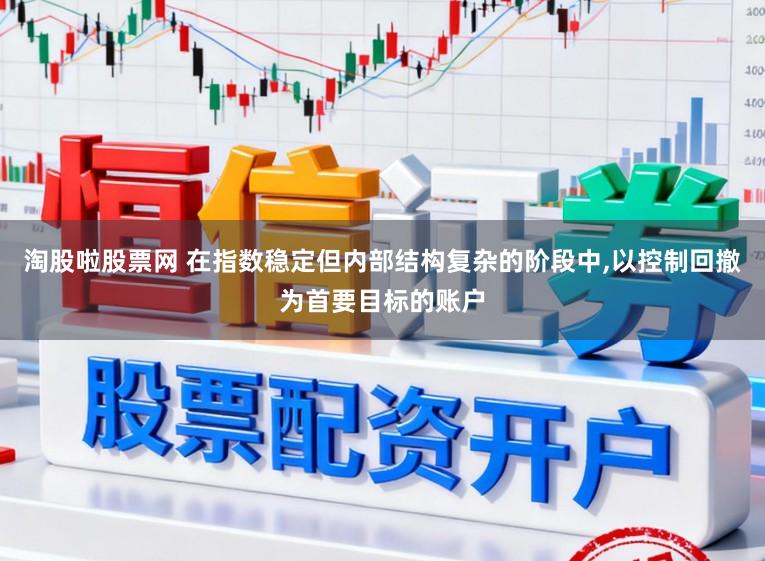 淘股啦股票网 在指数稳定但内部结构复杂的阶段中，以控制回撤为首要目标的账户