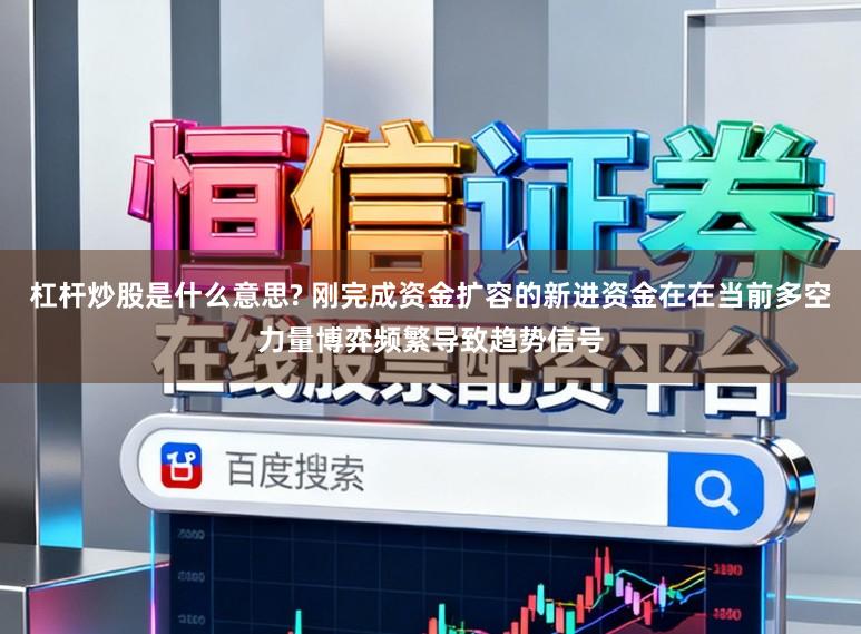 杠杆炒股是什么意思? 刚完成资金扩容的新进资金在在当前多空力量博弈频繁导致趋势信号