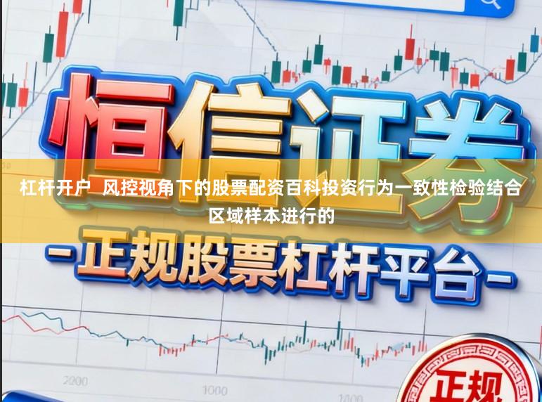 杠杆开户  风控视角下的股票配资百科投资行为一致性检验结合区域样本进行的