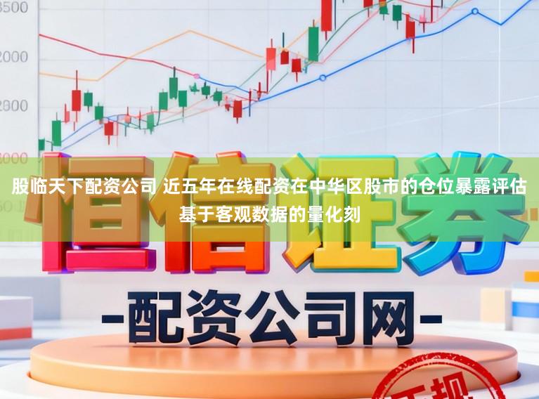 股临天下配资公司 近五年在线配资在中华区股市的仓位暴露评估基于客观数据的量化刻