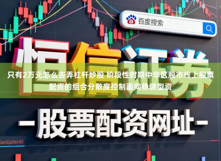 只有2万元怎么去弄杠杆炒股 阶段性时期中华区股市线上股票配资的组合分散度控制面向稳健型资