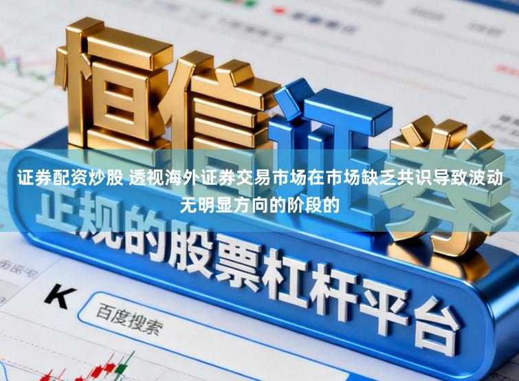 证券配资炒股 透视海外证券交易市场在市场缺乏共识导致波动无明显方向的阶段的