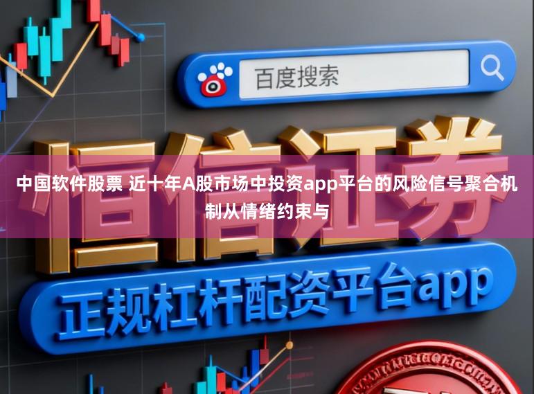 中国软件股票 近十年A股市场中投资app平台的风险信号聚合机制从情绪约束与