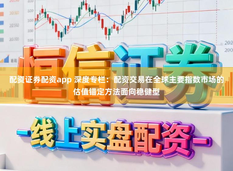 配资证券配资app 深度专栏：配资交易在全球主要指数市场的估值锚定方法面向稳健型