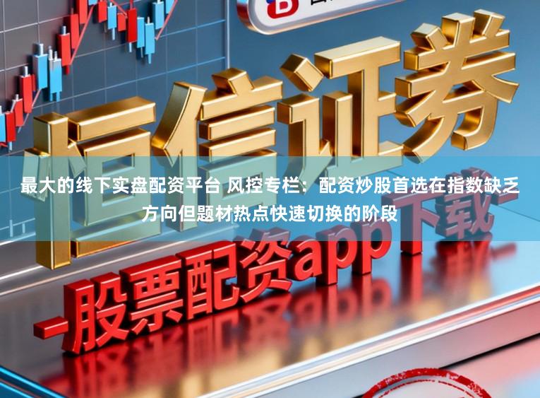 最大的线下实盘配资平台 风控专栏：配资炒股首选在指数缺乏方向但题材热点快速切换的阶段